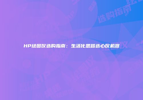 HP绘图仪选购指南：生活化思路选心仪机器