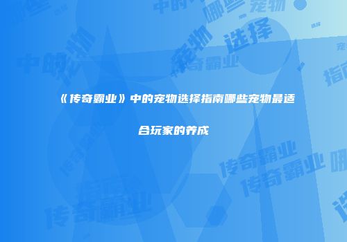 《传奇霸业》中的宠物选择指南哪些宠物最适合玩家的养成