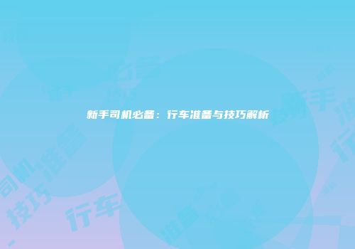 新手司机必备：行车准备与技巧解析