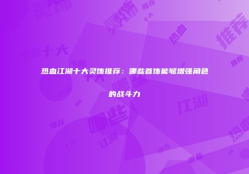 热血江湖十大灵饰推荐：哪些首饰能够增强角色的战斗力