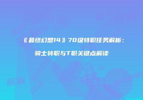 《最终幻想14》70级特职任务解析：骑士转职与T职关键点解读