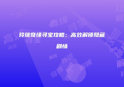 玲珑奇缘寻宝攻略：高效解锁隐藏剧情