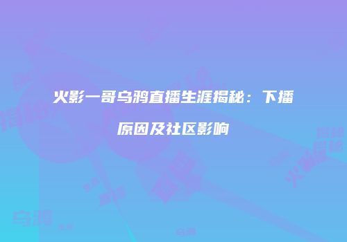 火影一哥乌鸦直播生涯揭秘：下播原因及社区影响