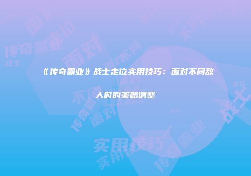 《传奇霸业》战士走位实用技巧：面对不同敌人时的策略调整