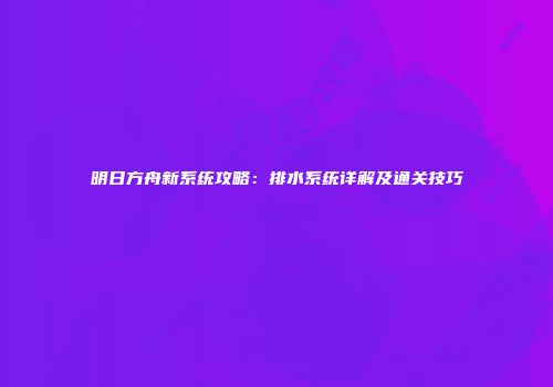 明日方舟新系统攻略：排水系统详解及通关技巧