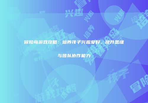 冒险岛游戏攻略：培养孩子兴趣爱好，提升思维与团队协作能力