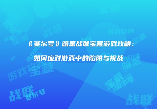《赛尔号》暗黑战联宝藏游戏攻略:如何应对游戏中的陷阱与挑战