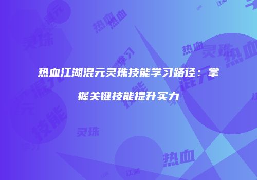 热血江湖混元灵珠技能学习路径:掌握关键技能提升实力