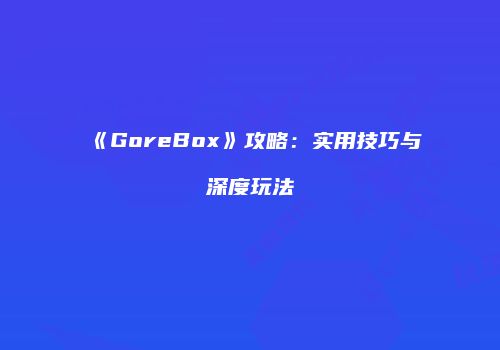 《GoreBox》攻略：实用技巧与深度玩法