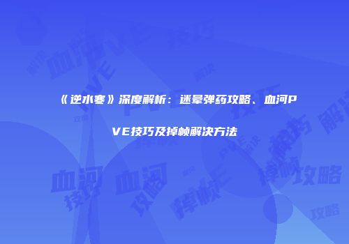 《逆水寒》深度解析：迷晕弹药攻略、血河PVE技巧及掉帧解决方法