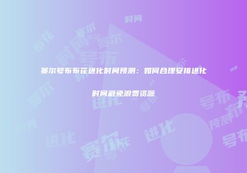 赛尔号布布花进化时间预测：如何合理安排进化时间避免浪费资源