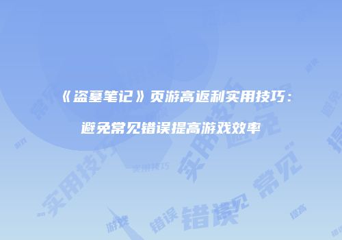 《盗墓笔记》页游高返利实用技巧：避免常见错误提高游戏效率