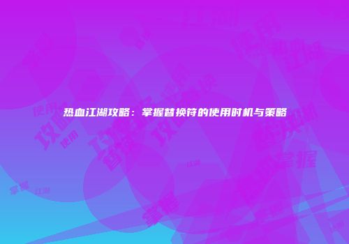 热血江湖攻略：掌握替换符的使用时机与策略
