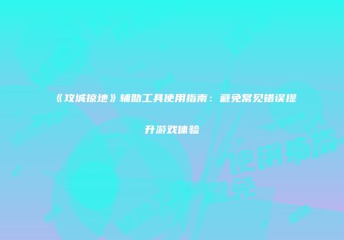 《攻城掠地》辅助工具使用指南：避免常见错误提升游戏体验