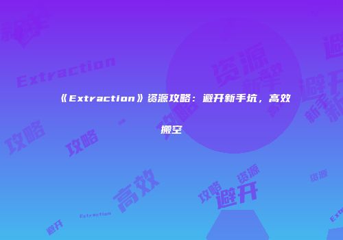 《Extraction》资源攻略：避开新手坑，高效搬空