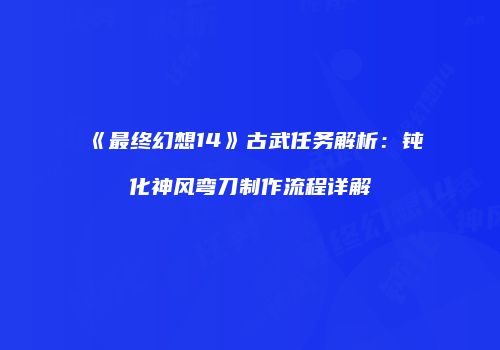 《最终幻想14》古武任务解析：钝化神风弯刀制作流程详解