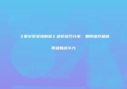 《赛尔号绝境制裁》进阶技巧分享：如何提升角色等级和战斗力