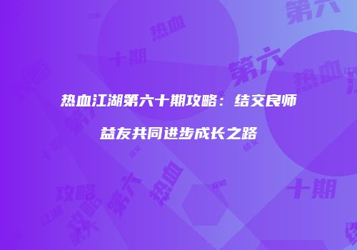 热血江湖第六十期攻略：结交良师益友共同进步成长之路