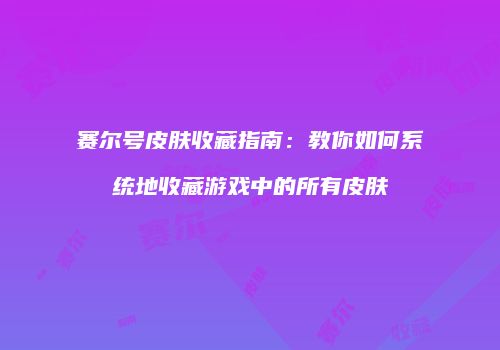 赛尔号皮肤收藏指南：教你如何系统地收藏游戏中的所有皮肤