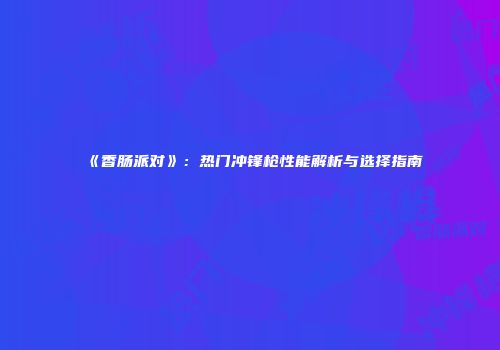 《香肠派对》：热门冲锋枪性能解析与选择指南