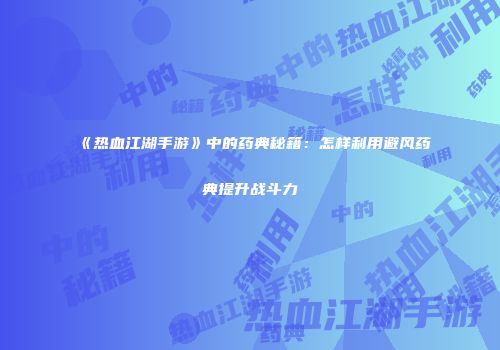 《热血江湖手游》中的药典秘籍：怎样利用避风药典提升战斗力