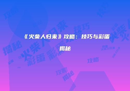 《火柴人归来》攻略：技巧与彩蛋揭秘