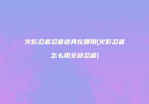 火影忍者忍者道具在哪用(火影忍者怎么用全部忍者)