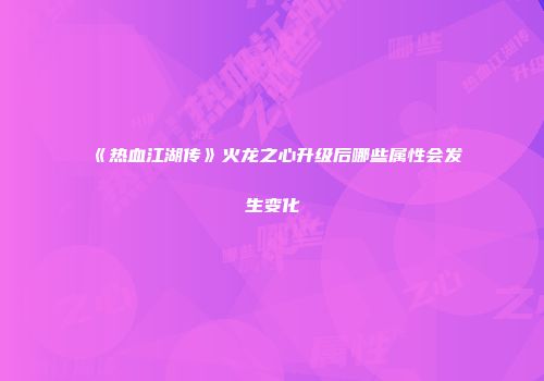 《热血江湖传》火龙之心升级后哪些属性会发生变化