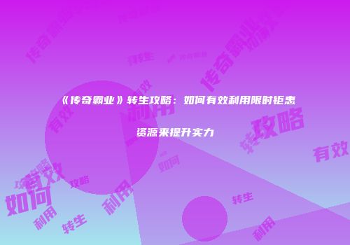 《传奇霸业》转生攻略：如何有效利用限时钜惠资源来提升实力