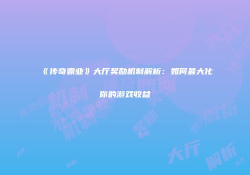 《传奇霸业》大厅奖励机制解析:如何最大化你的游戏收益