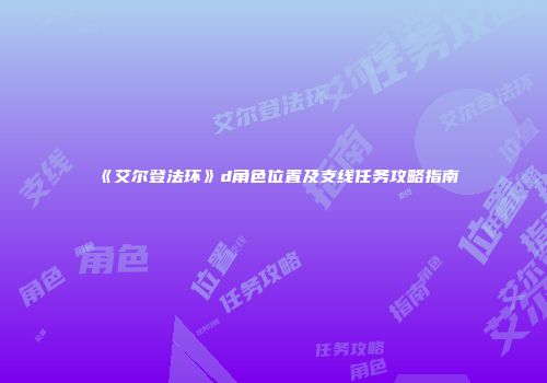 《艾尔登法环》d角色位置及支线任务攻略指南