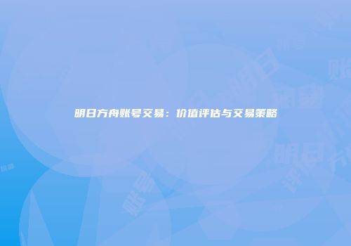 明日方舟账号交易：价值评估与交易策略