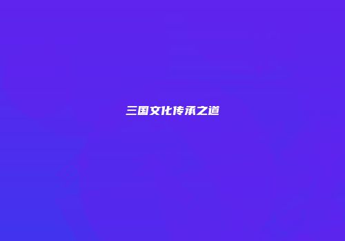 三国文化传承之道