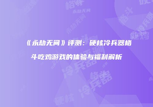 《永劫无间》评测：硬核冷兵器格斗吃鸡游戏的体验与福利解析