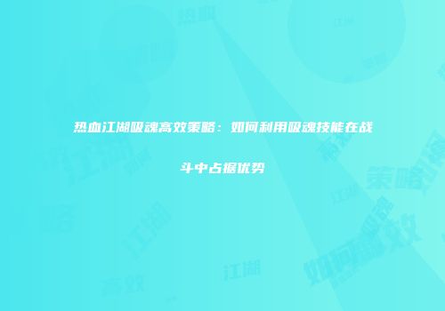 热血江湖吸魂高效策略：如何利用吸魂技能在战斗中占据优势