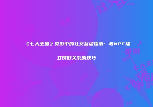 《七大王国》页游中的社交互动指南：与NPC建立良好关系的技巧