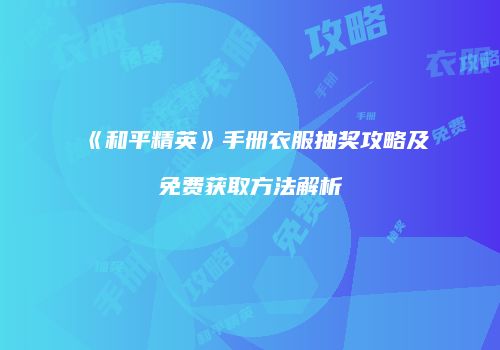《和平精英》手册衣服抽奖攻略及免费获取方法解析