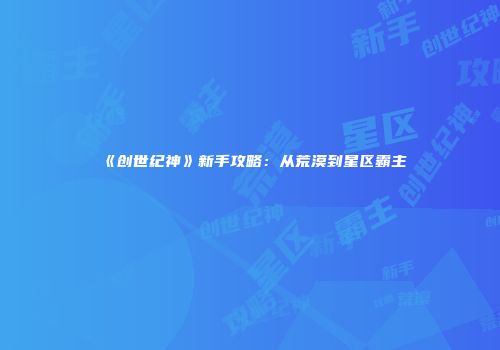 《创世纪神》新手攻略：从荒漠到星区霸主
