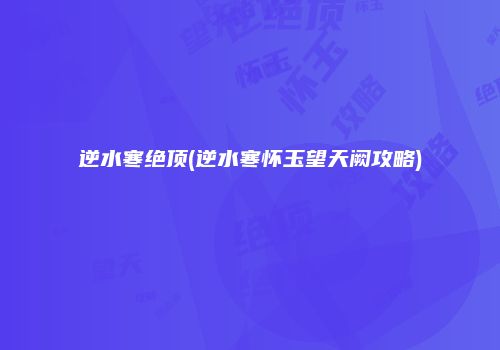 逆水寒绝顶(逆水寒怀玉望天阙攻略)