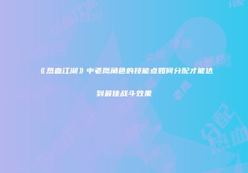 《热血江湖》中老鹰角色的技能点如何分配才能达到最佳战斗效果