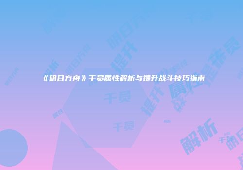 《明日方舟》干员属性解析与提升战斗技巧指南