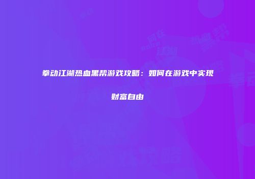 拳动江湖热血黑帮游戏攻略：如何在游戏中实现财富自由