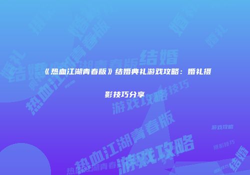 《热血江湖青春版》结婚典礼游戏攻略：婚礼摄影技巧分享