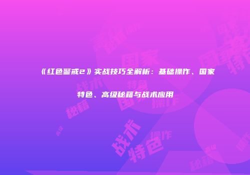 《红色警戒2》实战技巧全解析：基础操作、国家特色、高级秘籍与战术应用