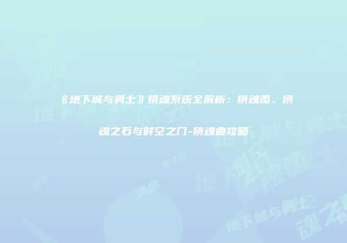 《地下城与勇士》镇魂系统全解析：镇魂图、镇魂之石与时空之门-镇魂曲攻略
