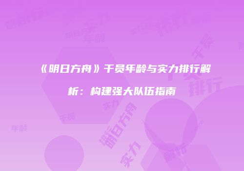 《明日方舟》干员年龄与实力排行解析：构建强大队伍指南