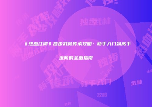 《热血江湖》独步武林传承攻略：新手入门到高手进阶的全面指南