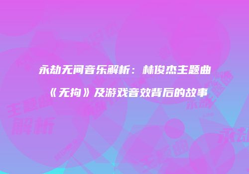 永劫无间音乐解析：林俊杰主题曲《无拘》及游戏音效背后的故事