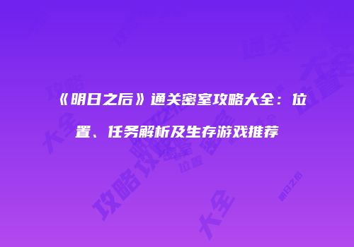 《明日之后》通关密室攻略大全：位置、任务解析及生存游戏推荐