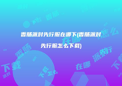 香肠派对先行服在哪下(香肠派对先行服怎么下载)